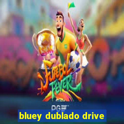 bluey dublado drive